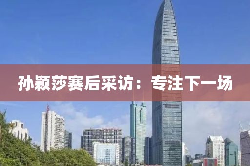 孙颖莎赛后采访：专注下一场