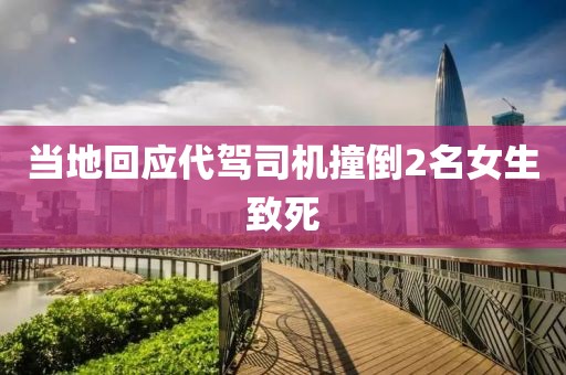 当地回应代驾司机撞倒2名女生致死
