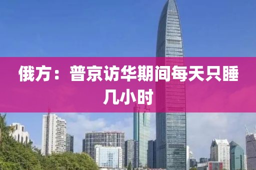 俄方：普京访华期间每天只睡几小时
