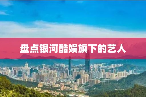 盘点银河酷娱旗下的艺人