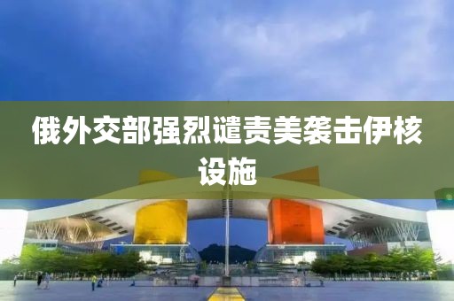 俄外交部强烈谴责美袭击伊核设施
