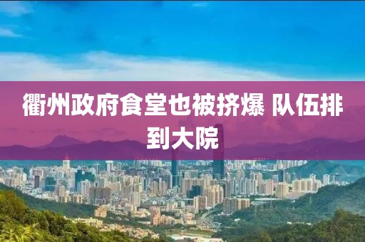 衢州政府食堂也被挤爆 队伍排到大院