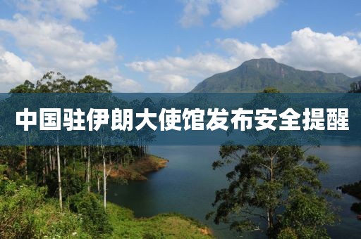 中国驻伊朗大使馆发布安全提醒