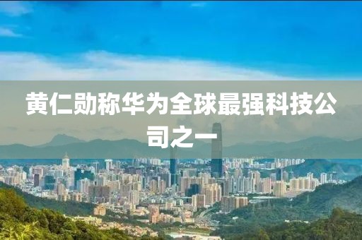 黄仁勋称华为全球最强科技公司之一