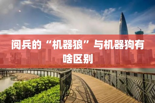 阅兵的“机器狼”与机器狗有啥区别
