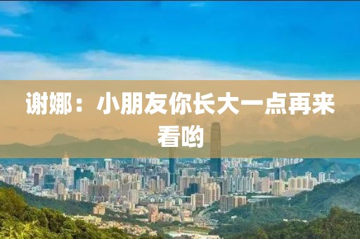 谢娜：小朋友你长大一点再来看哟
