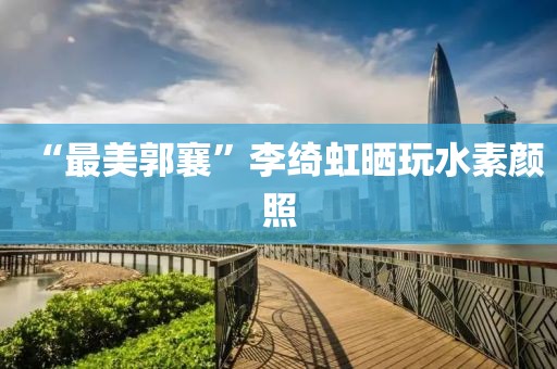 “最美郭襄”李绮虹晒玩水素颜照