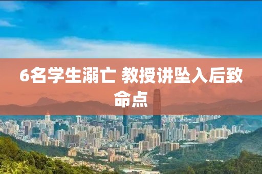 6名学生溺亡 教授讲坠入后致命点