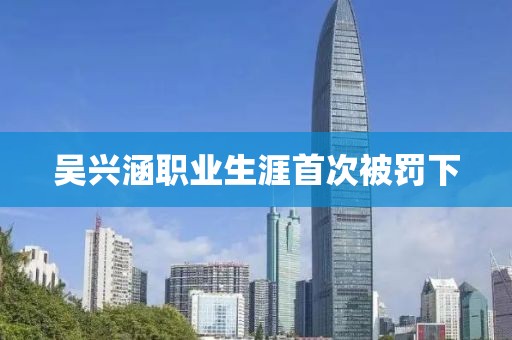 吴兴涵职业生涯首次被罚下