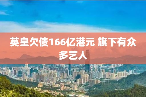 英皇欠债166亿港元 旗下有众多艺人