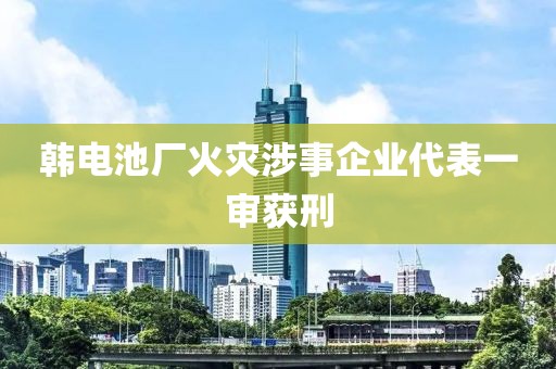 韩电池厂火灾涉事企业代表一审获刑