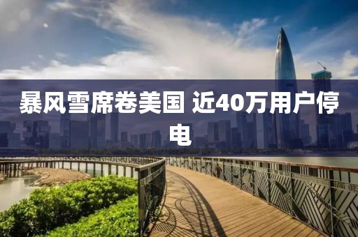 暴风雪席卷美国 近40万用户停电