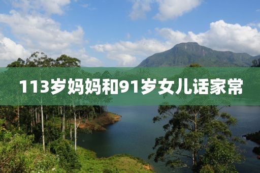 113岁妈妈和91岁女儿话家常
