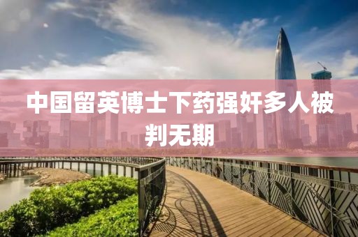 中国留英博士下药强奸多人被判无期