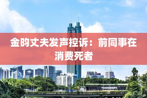 金昀丈夫发声控诉：前同事在消费死者