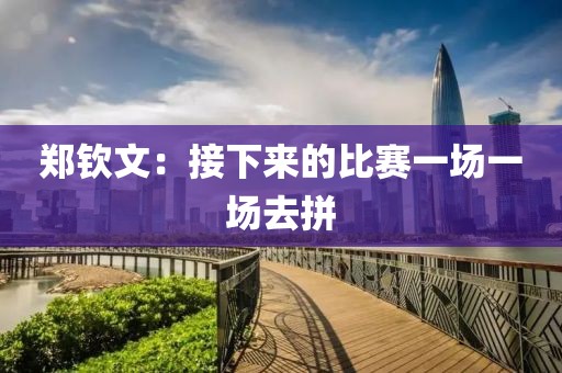 郑钦文：接下来的比赛一场一场去拼