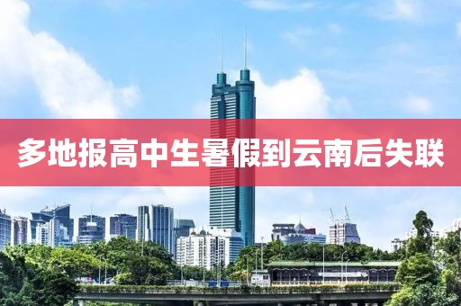 多地报高中生暑假到云南后失联