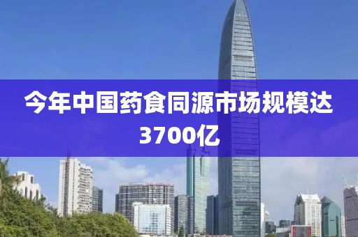今年中国药食同源市场规模达3700亿