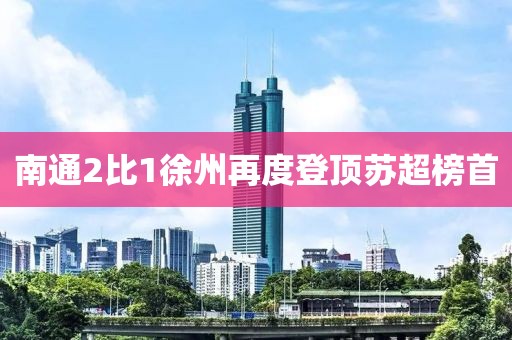 南通2比1徐州再度登顶苏超榜首