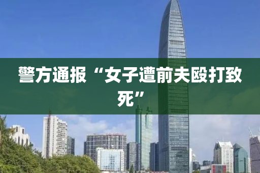 警方通报“女子遭前夫殴打致死”