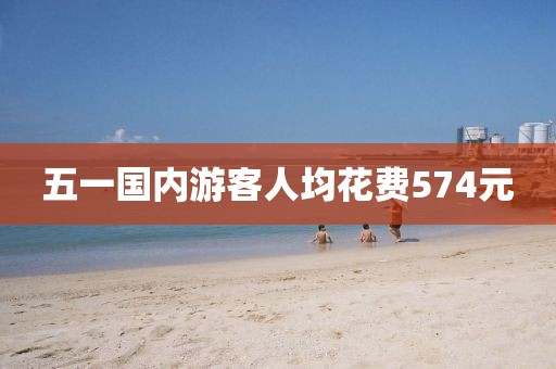 五一国内游客人均花费574元