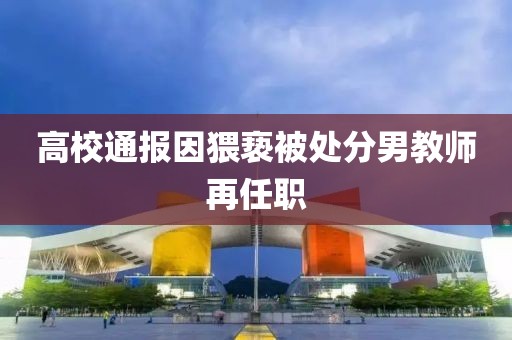 高校通报因猥亵被处分男教师再任职
