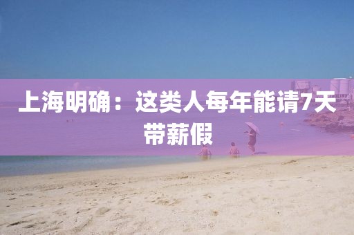 上海明确:这类人每年能请7天带薪假
