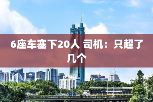 6座车塞下20人 司机：只超了几个