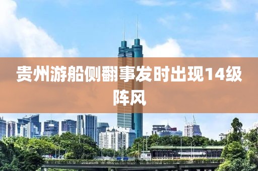 贵州游船侧翻事发时出现14级阵风