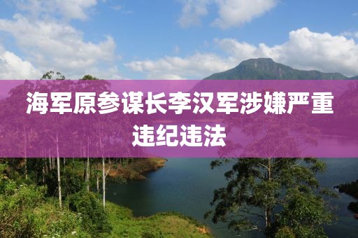 海军原参谋长李汉军涉嫌严重违纪违法