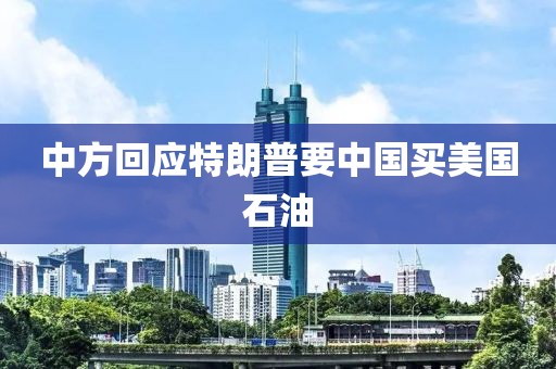 中方回应特朗普要中国买美国石油