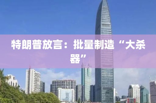 特朗普放言：批量制造“大杀器”