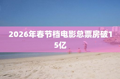 2026年春节档电影总票房破15亿