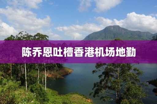 陈乔恩吐槽香港机场地勤