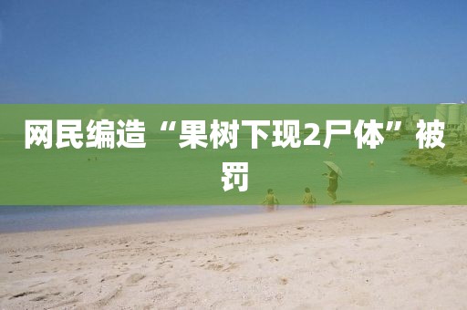 网民编造“果树下现2尸体”被罚