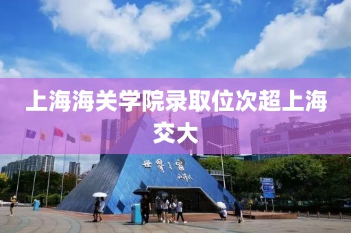 上海海关学院录取位次超上海交大