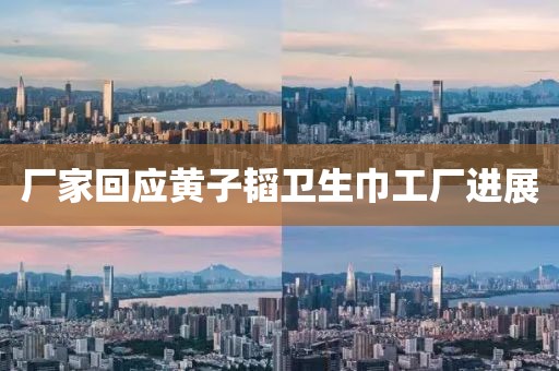 厂家回应黄子韬卫生巾工厂进展