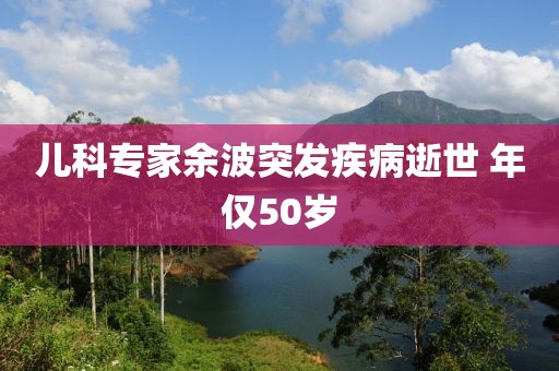 儿科专家余波突发疾病逝世 年仅50岁