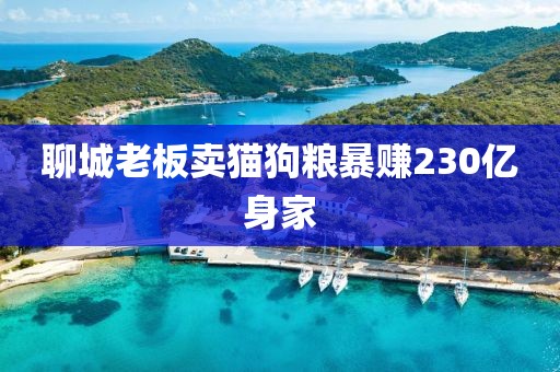 聊城老板卖猫狗粮暴赚230亿身家