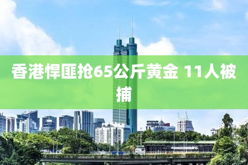 香港悍匪抢65公斤黄金 11人被捕