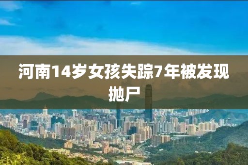河南14岁女孩失踪7年被发现抛尸