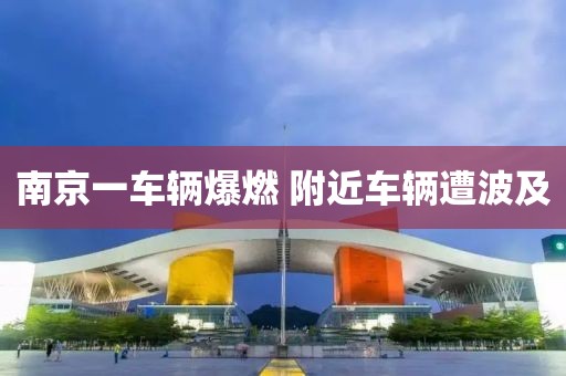 南京一车辆爆燃 附近车辆遭波及