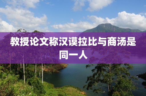 教授论文称汉谟拉比与商汤是同一人