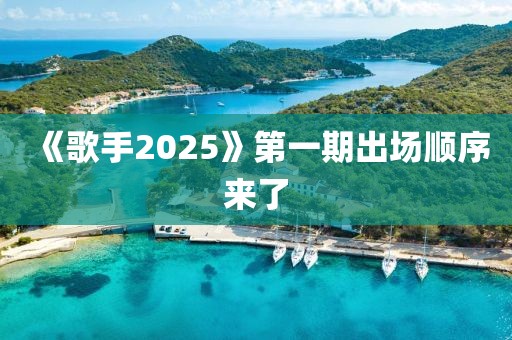 《歌手2025》第一期出场顺序来了