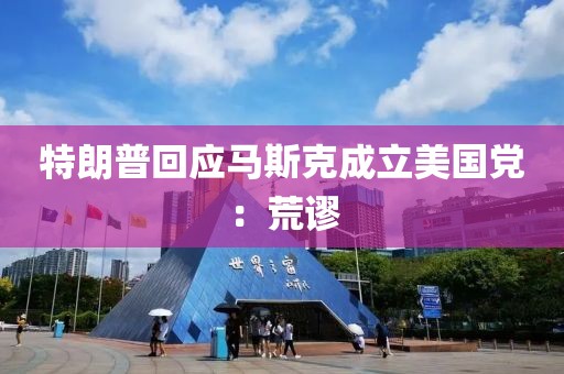 特朗普回应马斯克成立美国党：荒谬