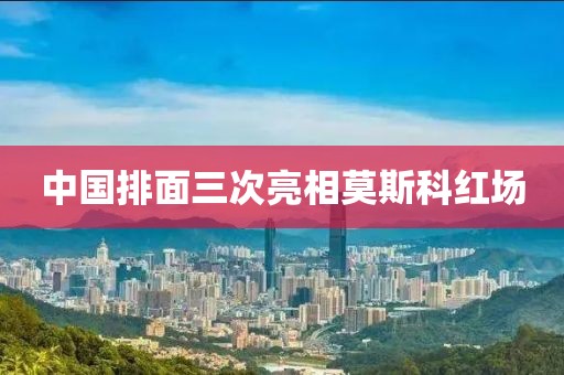 中国排面三次亮相莫斯科红场