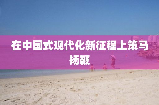 在中国式现代化新征程上策马扬鞭