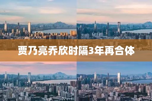 贾乃亮乔欣时隔3年再合体