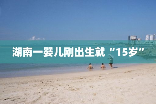 湖南一婴儿刚出生就“15岁”