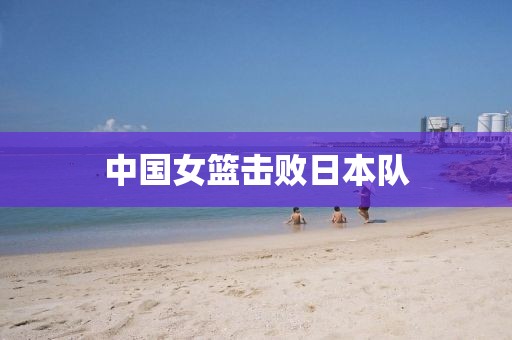 中国女篮击败日本队